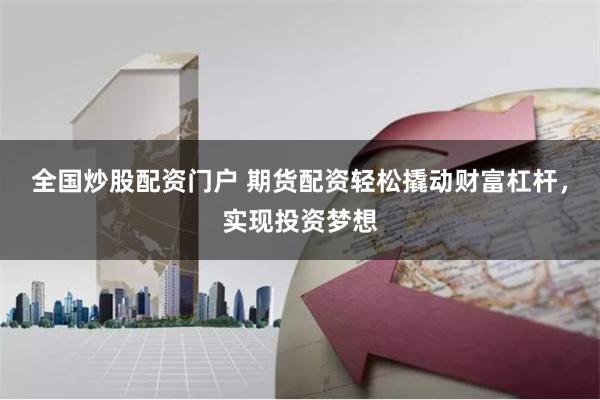 全国炒股配资门户 期货配资轻松撬动财富杠杆，实现投资梦想