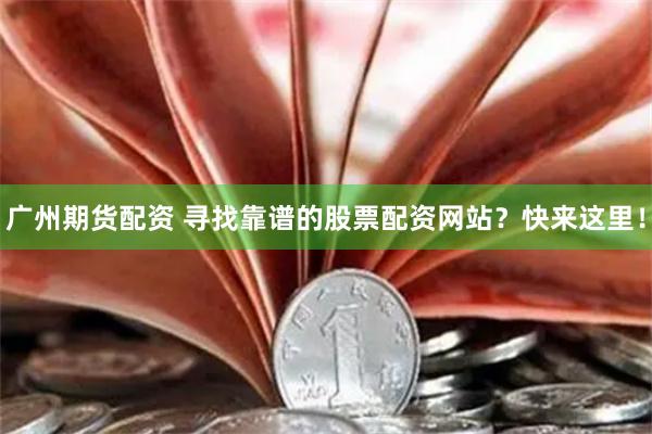 广州期货配资 寻找靠谱的股票配资网站？快来这里！
