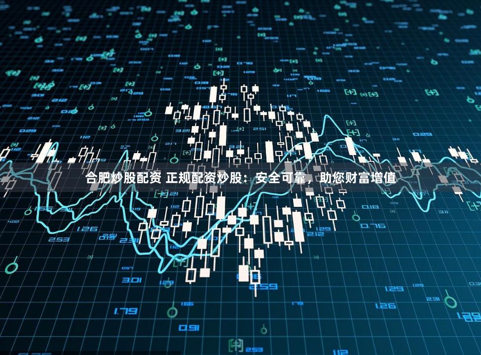 合肥炒股配资 正规配资炒股：安全可靠，助您财富增值