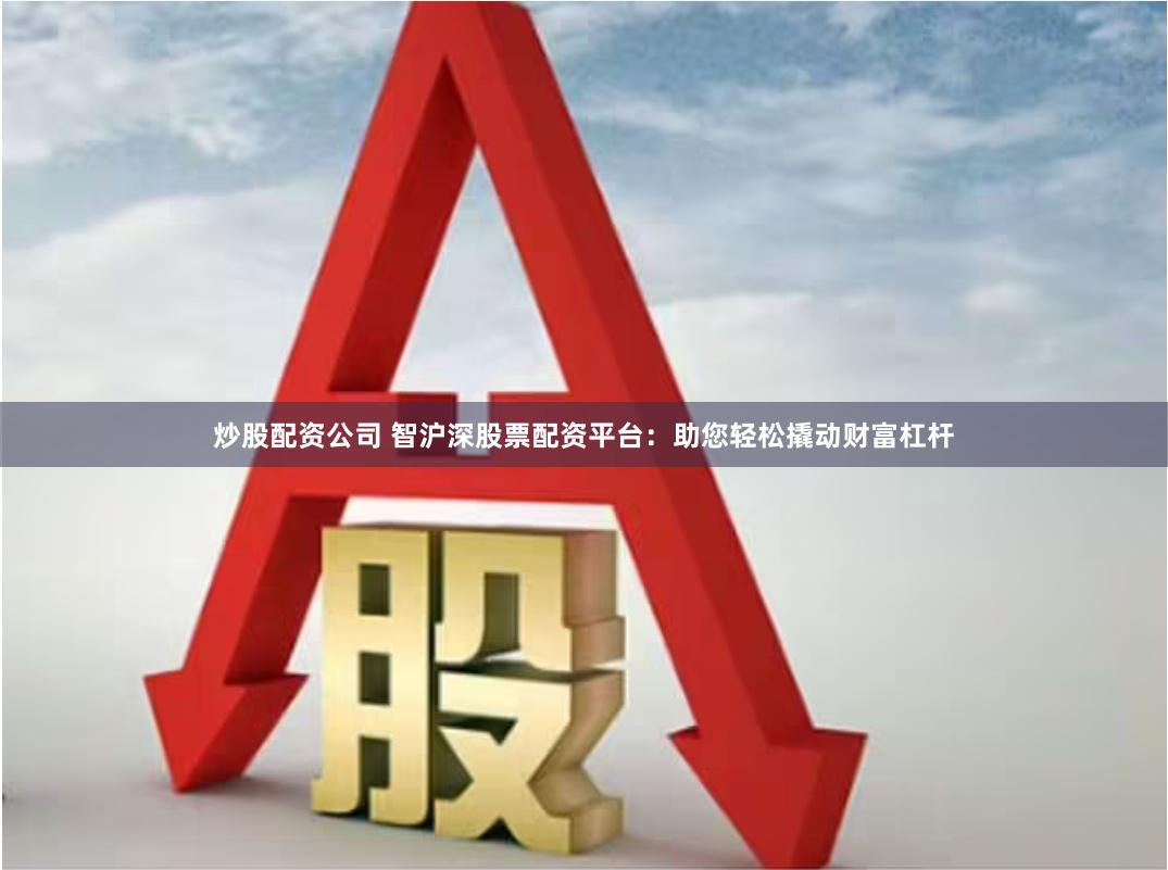 炒股配资公司 智沪深股票配资平台：助您轻松撬动财富杠杆