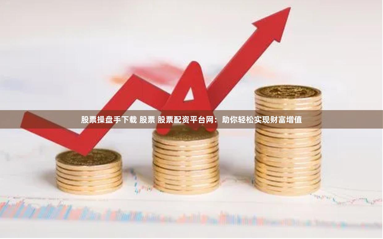 股票操盘手下载 股票 股票配资平台网：助你轻松实现财富增值