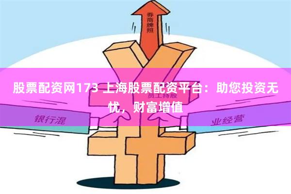 股票配资网173 上海股票配资平台：助您投资无忧，财富增值
