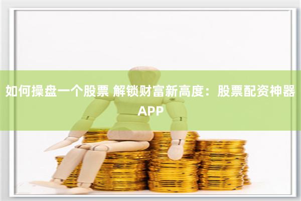 如何操盘一个股票 解锁财富新高度：股票配资神器APP