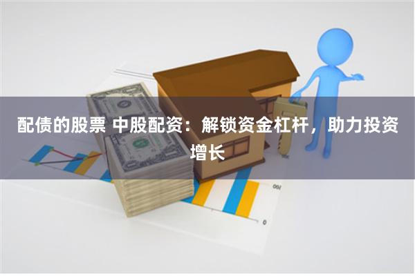 配债的股票 中股配资：解锁资金杠杆，助力投资增长
