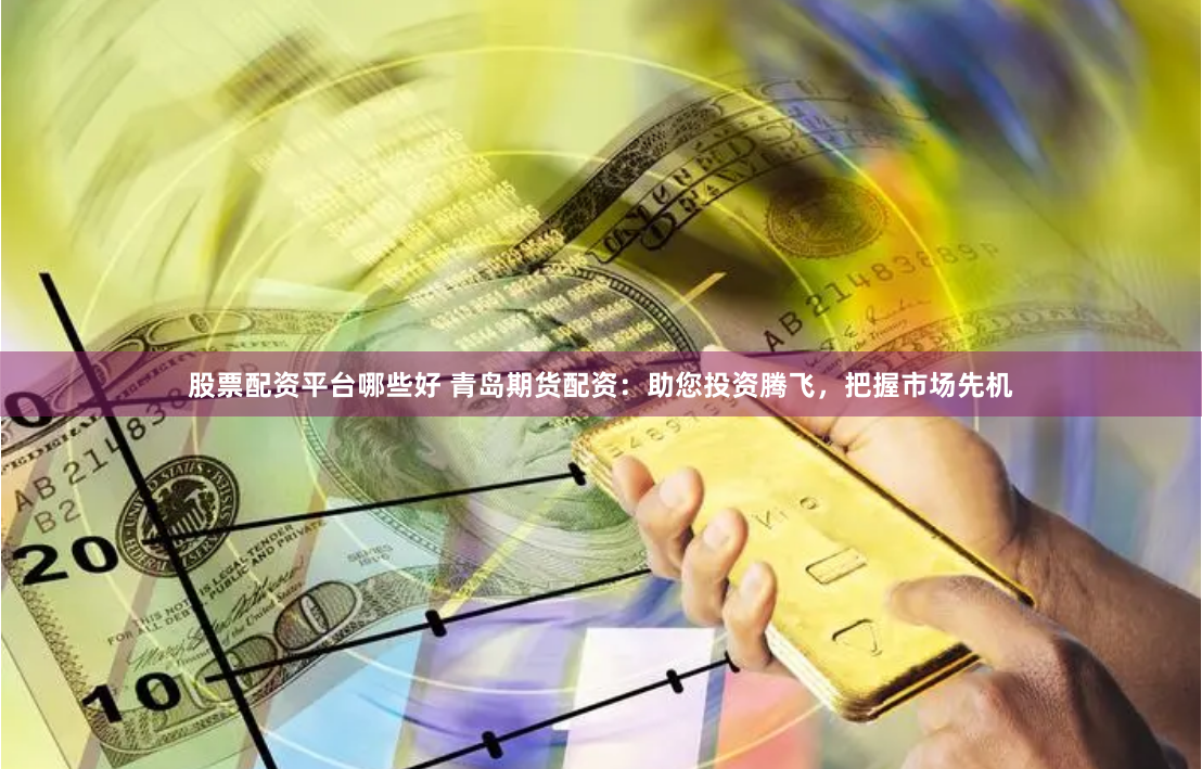 股票配资平台哪些好 青岛期货配资：助您投资腾飞，把握市场先机