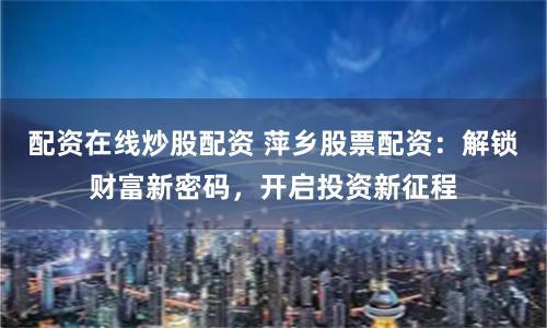 配资在线炒股配资 萍乡股票配资：解锁财富新密码，开启投资新征程