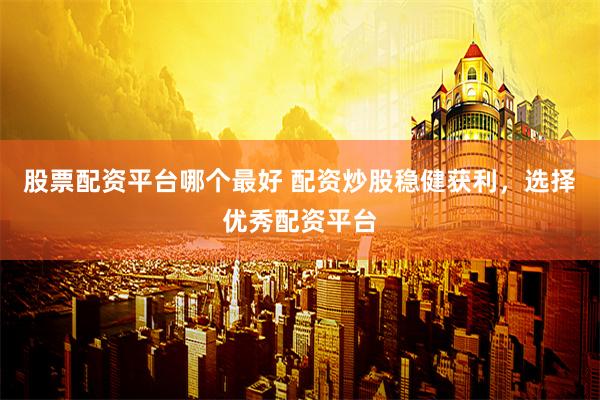 股票配资平台哪个最好 配资炒股稳健获利，选择优秀配资平台