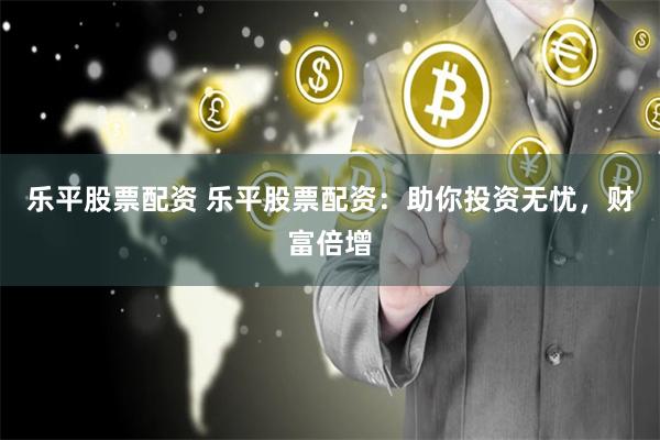 乐平股票配资 乐平股票配资：助你投资无忧，财富倍增