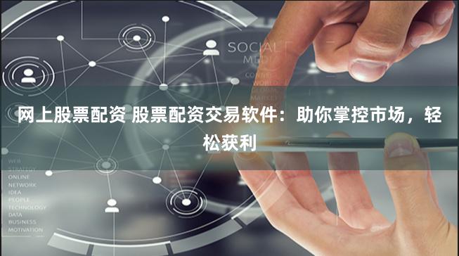 网上股票配资 股票配资交易软件：助你掌控市场，轻松获利