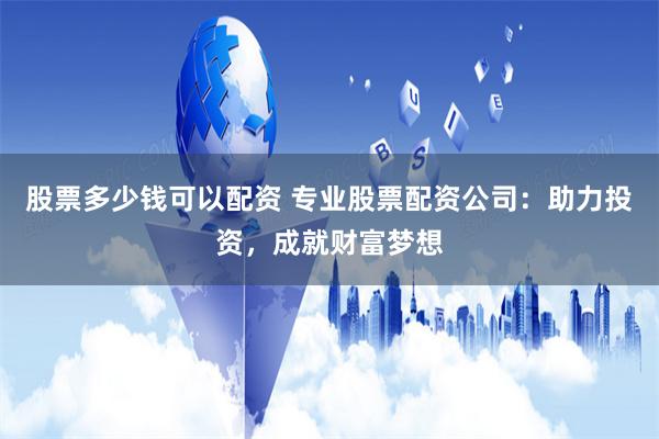 股票多少钱可以配资 专业股票配资公司：助力投资，成就财富梦想