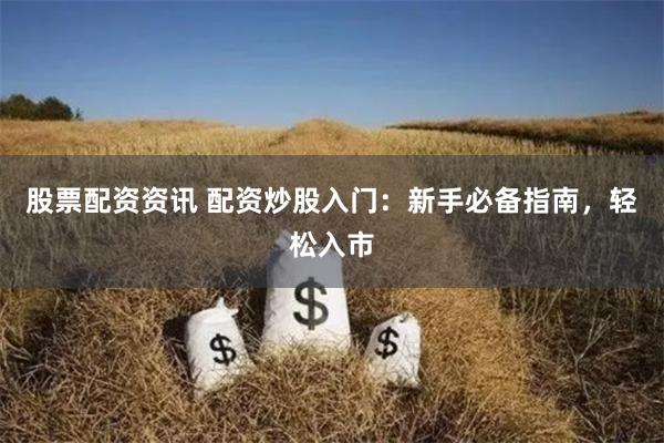 股票配资资讯 配资炒股入门：新手必备指南，轻松入市