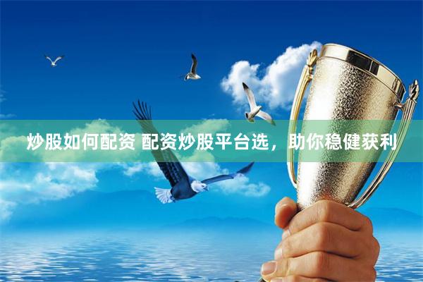 炒股如何配资 配资炒股平台选，助你稳健获利