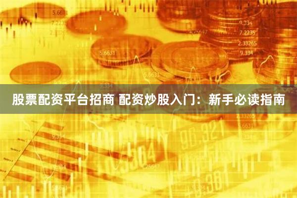 股票配资平台招商 配资炒股入门：新手必读指南