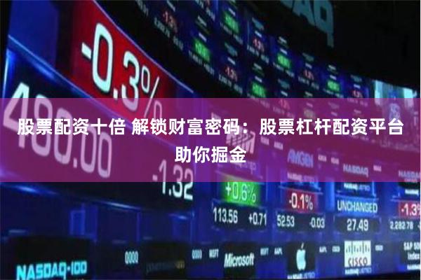 股票配资十倍 解锁财富密码：股票杠杆配资平台助你掘金