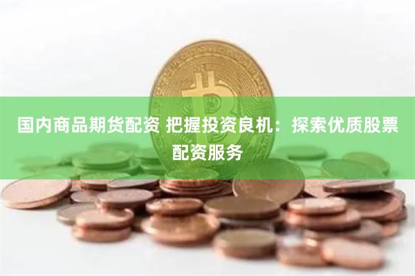 国内商品期货配资 把握投资良机：探索优质股票配资服务