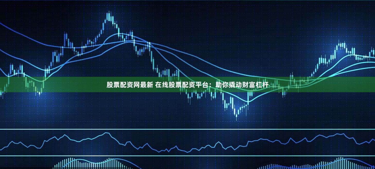 股票配资网最新 在线股票配资平台：助你撬动财富杠杆