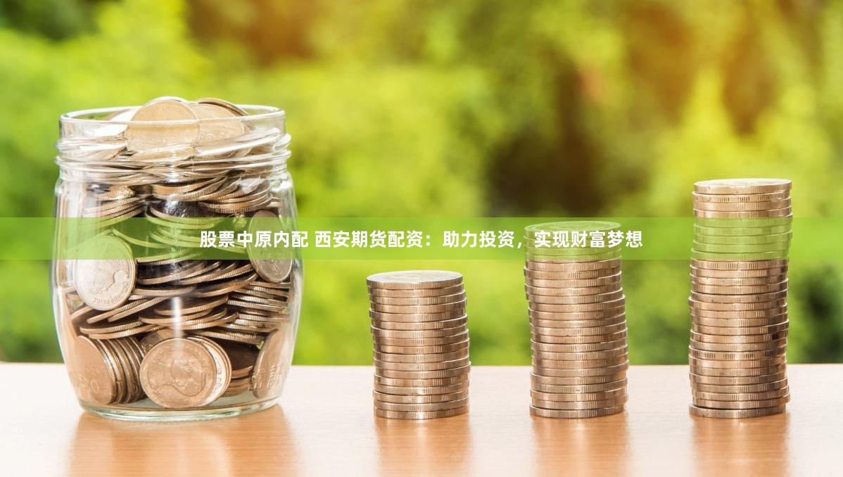 股票中原内配 西安期货配资：助力投资，实现财富梦想