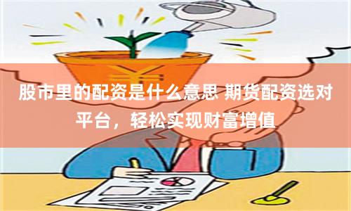 股市里的配资是什么意思 期货配资选对平台，轻松实现财富增值