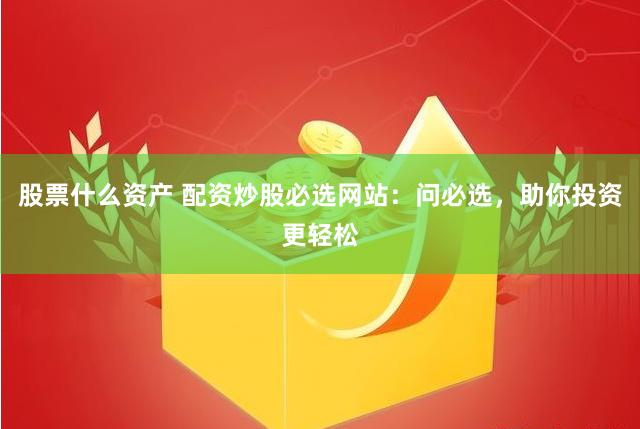股票什么资产 配资炒股必选网站：问必选，助你投资更轻松