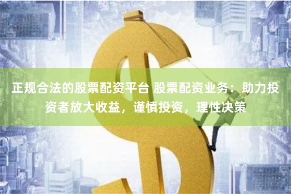 正规合法的股票配资平台 股票配资业务:助力投资者放大收益,谨慎投资,理性决策
