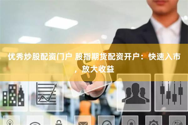 优秀炒股配资门户 股指期货配资开户：快速入市，放大收益