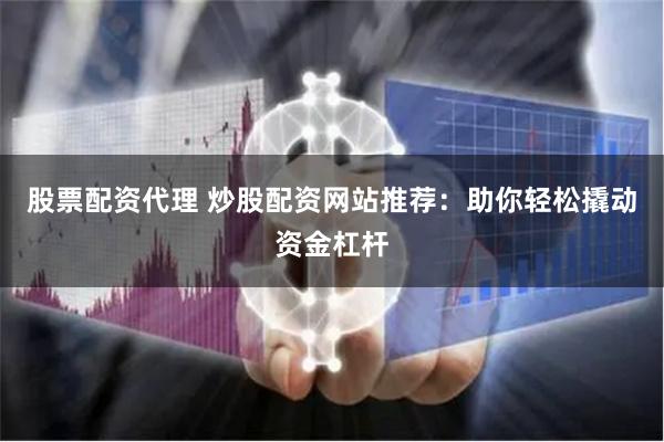 股票配资代理 炒股配资网站推荐：助你轻松撬动资金杠杆