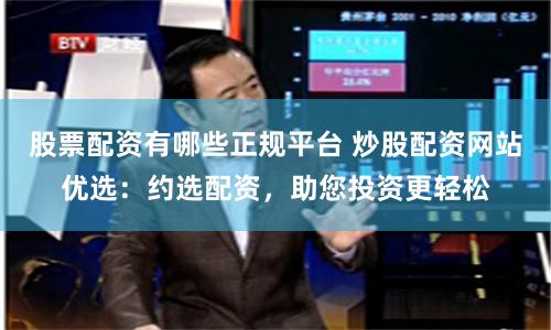 股票配资有哪些正规平台 炒股配资网站优选：约选配资，助您投资更轻松
