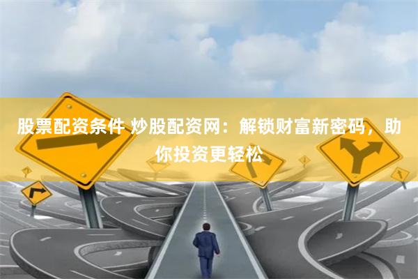 股票配资条件 炒股配资网：解锁财富新密码，助你投资更轻松
