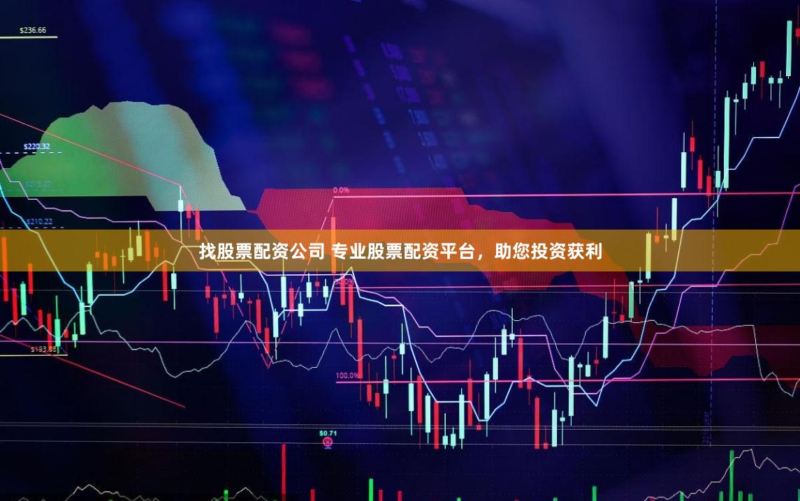找股票配资公司 专业股票配资平台，助您投资获利