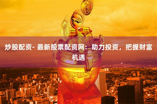 炒股配资- 最新股票配资网：助力投资，把握财富机遇