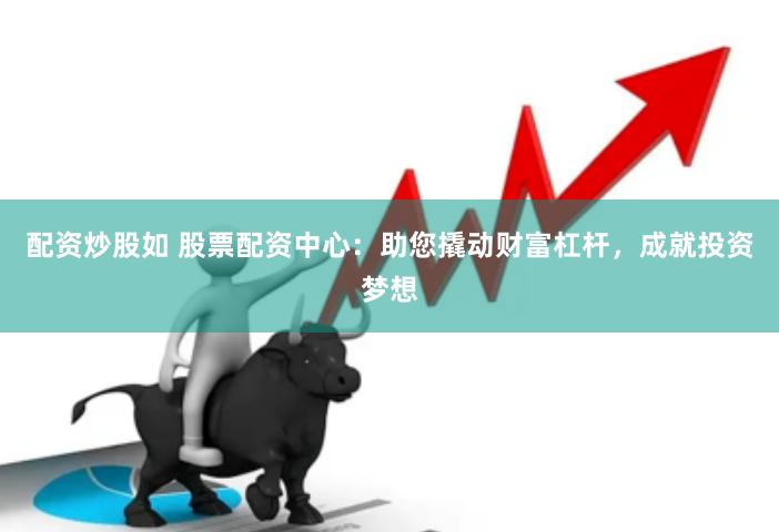 配资炒股如 股票配资中心：助您撬动财富杠杆，成就投资梦想