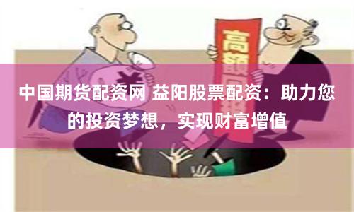 中国期货配资网 益阳股票配资：助力您的投资梦想，实现财富增值