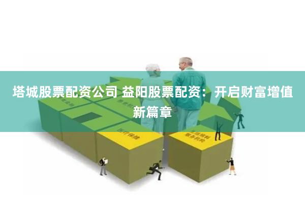 塔城股票配资公司 益阳股票配资：开启财富增值新篇章