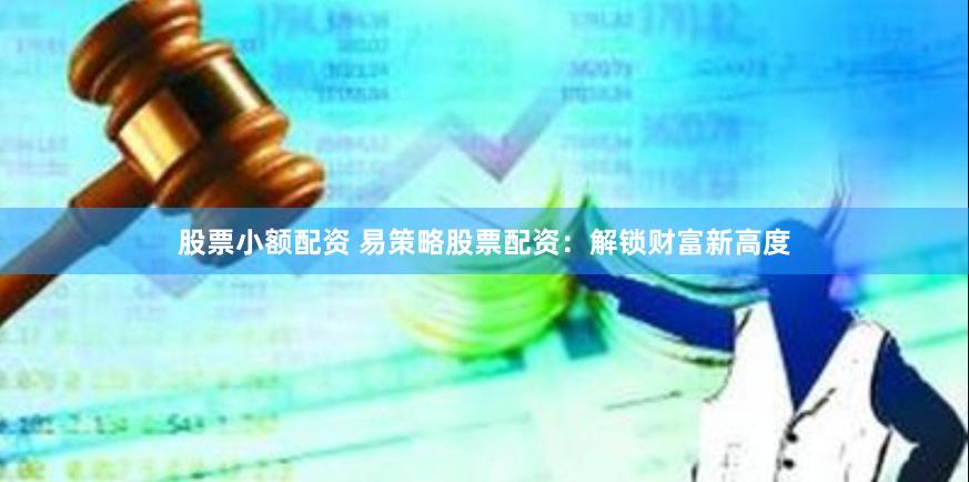 股票小额配资 易策略股票配资：解锁财富新高度