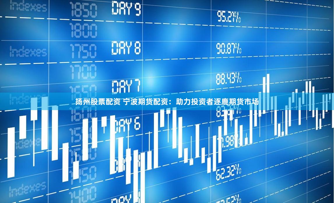 扬州股票配资 宁波期货配资：助力投资者逐鹿期货市场