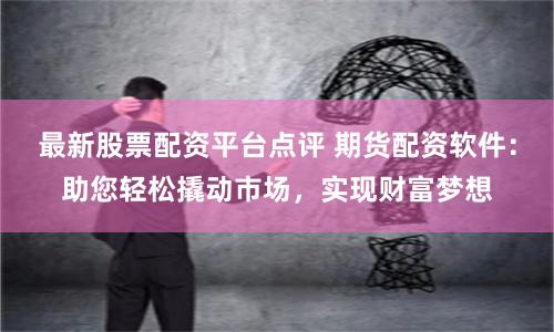 最新股票配资平台点评 期货配资软件:助您轻松撬动市场,实现财富梦想