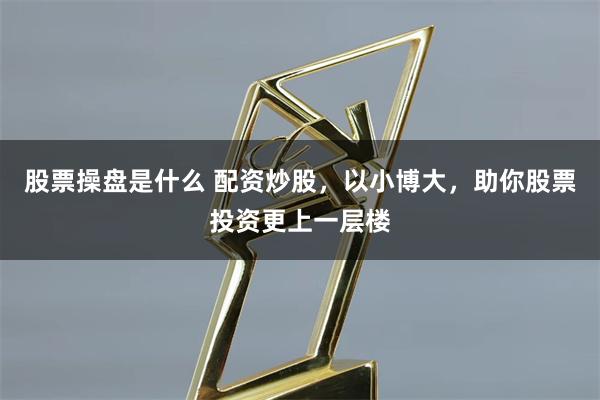 股票操盘是什么 配资炒股，以小博大，助你股票投资更上一层楼