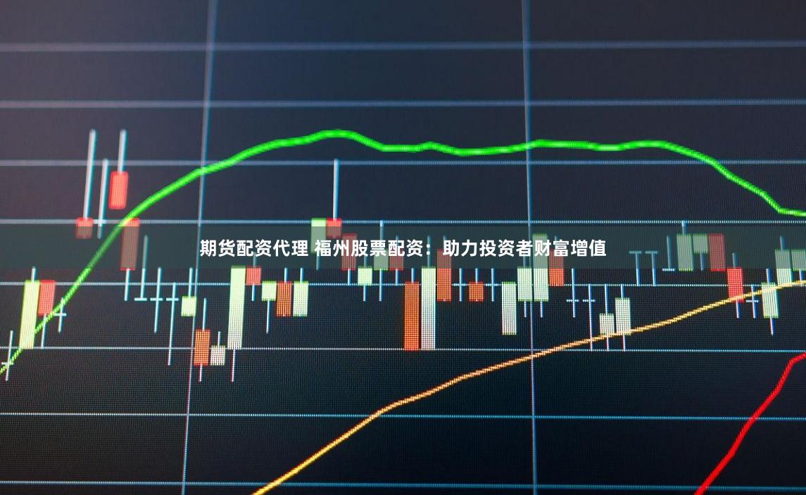 期货配资代理 福州股票配资：助力投资者财富增值