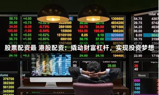 股票配资最 港股配资：撬动财富杠杆，实现投资梦想