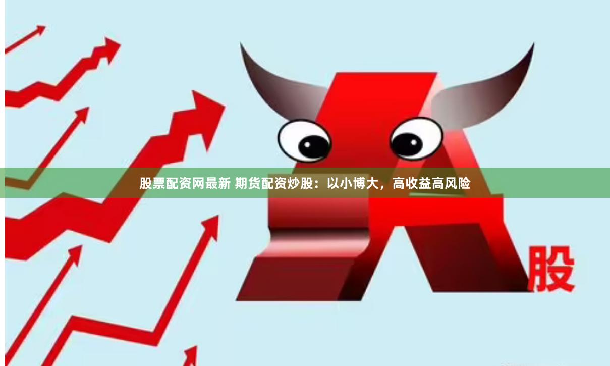 股票配资网最新 期货配资炒股：以小博大，高收益高风险