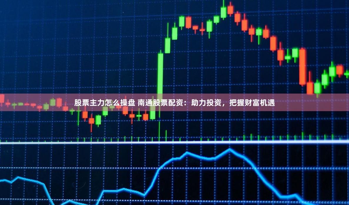 股票主力怎么操盘 南通股票配资：助力投资，把握财富机遇
