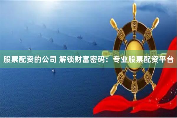 股票配资的公司 解锁财富密码：专业股票配资平台