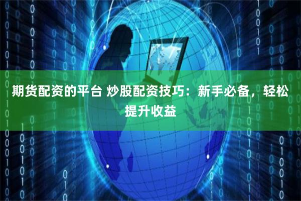 期货配资的平台 炒股配资技巧：新手必备，轻松提升收益