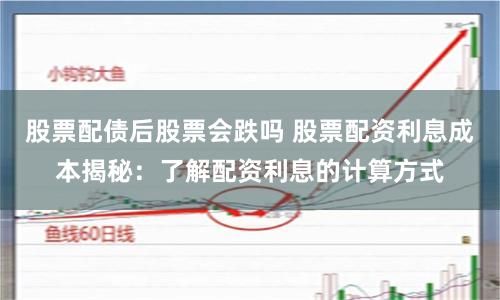 股票配债后股票会跌吗 股票配资利息成本揭秘：了解配资利息的计算方式