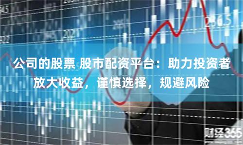公司的股票 股市配资平台：助力投资者放大收益，谨慎选择，规避风险