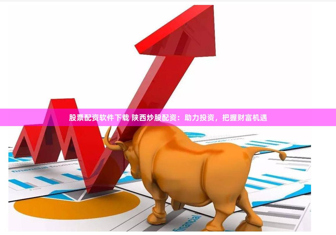 股票配资软件下载 陕西炒股配资：助力投资，把握财富机遇