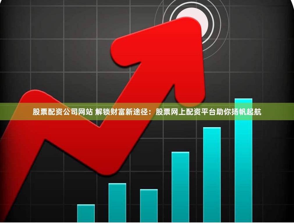 股票配资公司网站 解锁财富新途径：股票网上配资平台助你扬帆起航
