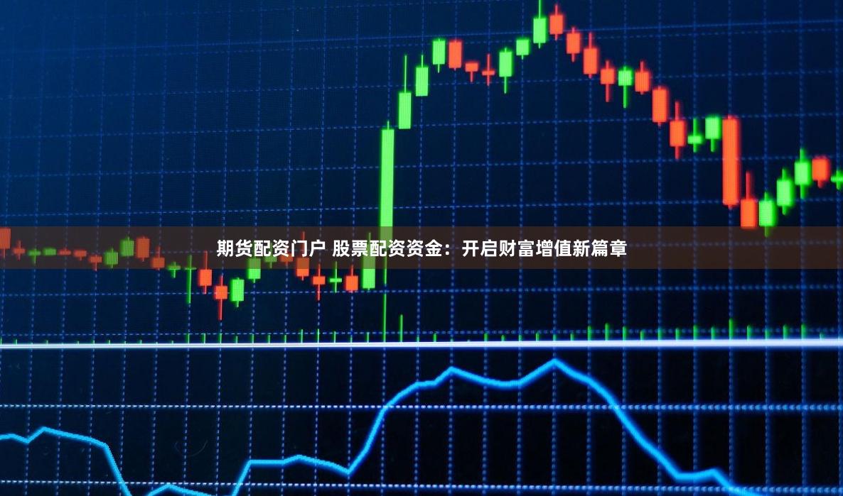 期货配资门户 股票配资资金：开启财富增值新篇章