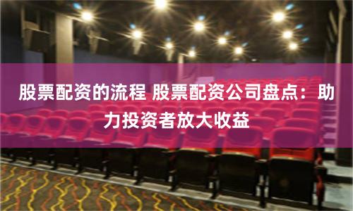 股票配资的流程 股票配资公司盘点：助力投资者放大收益