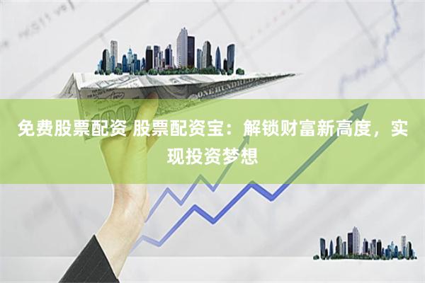 免费股票配资 股票配资宝：解锁财富新高度，实现投资梦想